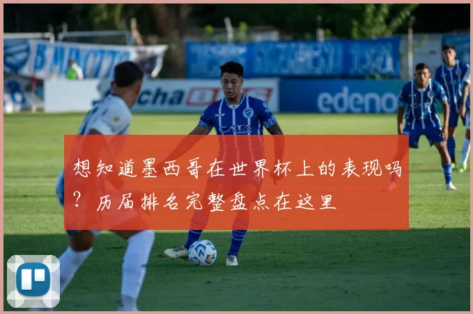 想知道墨西哥在世界杯上的表现吗？历届排名完整盘点在这里