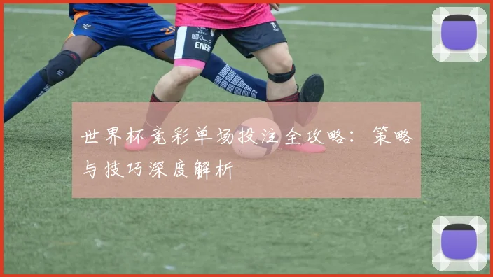 世界杯竞彩单场投注全攻略：策略与技巧深度解析