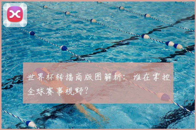 世界杯转播商版图解析：谁在掌控全球赛事视野？