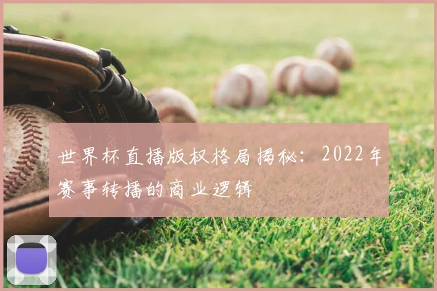 世界杯直播版权格局揭秘:2022年赛事转播的商业逻辑