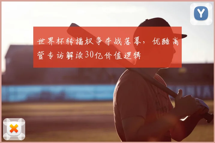世界杯转播权争夺战落幕，优酷高管专访解读30亿价值逻辑