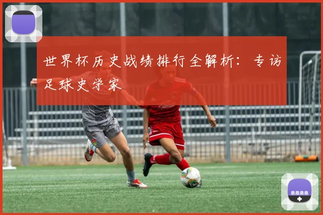 世界杯历史战绩排行全解析：专访足球史学家
