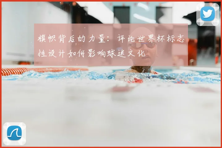 旗帜背后的力量:评论世界杯标志性设计如何影响球迷文化