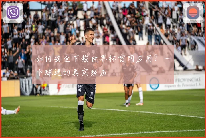 如何安全下载世界杯官网应用?一个球迷的真实经历