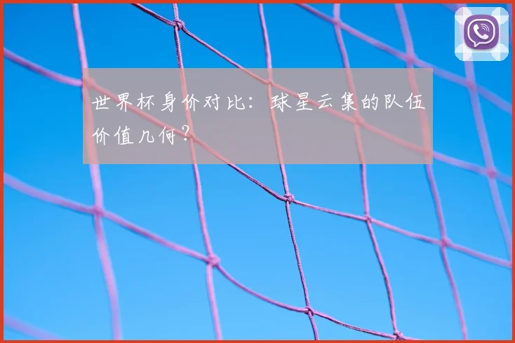 世界杯身价对比：球星云集的队伍价值几何？