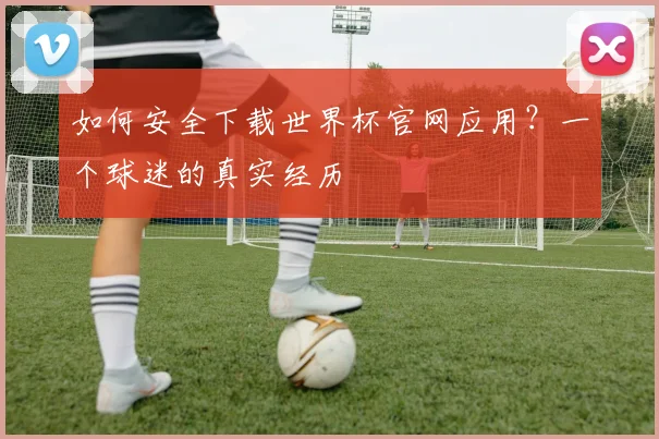 如何安全下载世界杯官网应用？一个球迷的真实经历