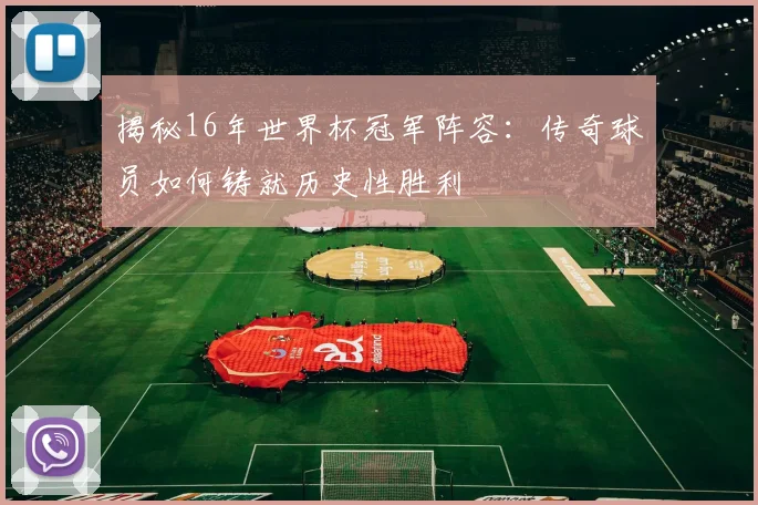 揭秘16年世界杯冠军阵容：传奇球员如何铸就历史性胜利