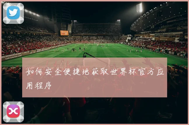 如何安全便捷地获取世界杯官方应用程序