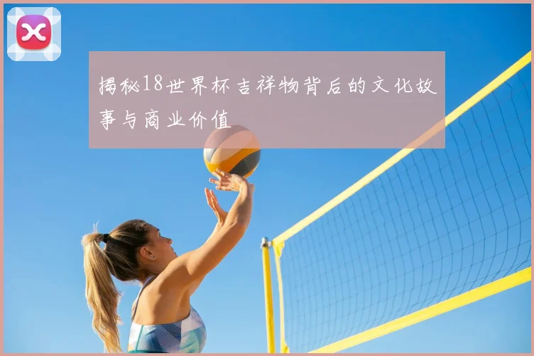 揭秘18世界杯吉祥物背后的文化故事与商业价值