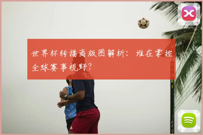 世界杯转播商版图解析:谁在掌控全球赛事视野?