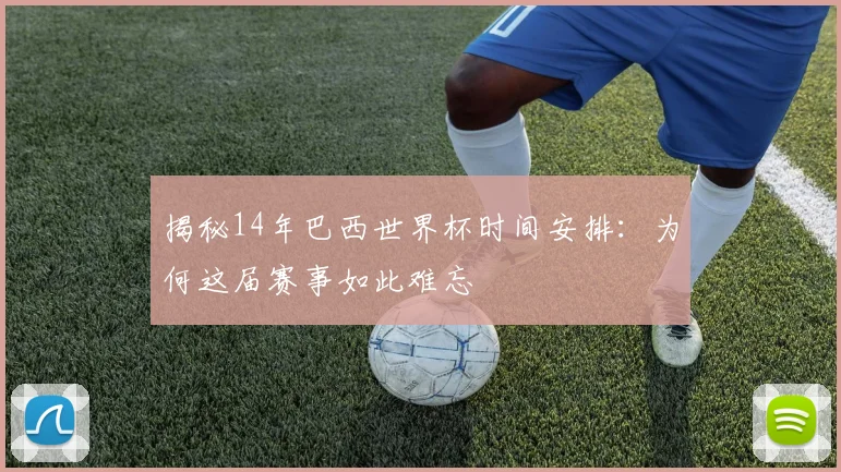 揭秘14年巴西世界杯时间安排:为何这届赛事如此难忘