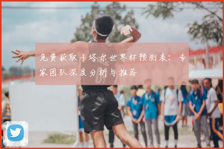 免费获取卡塔尔世界杯预测表:专家团队深度分析与推荐