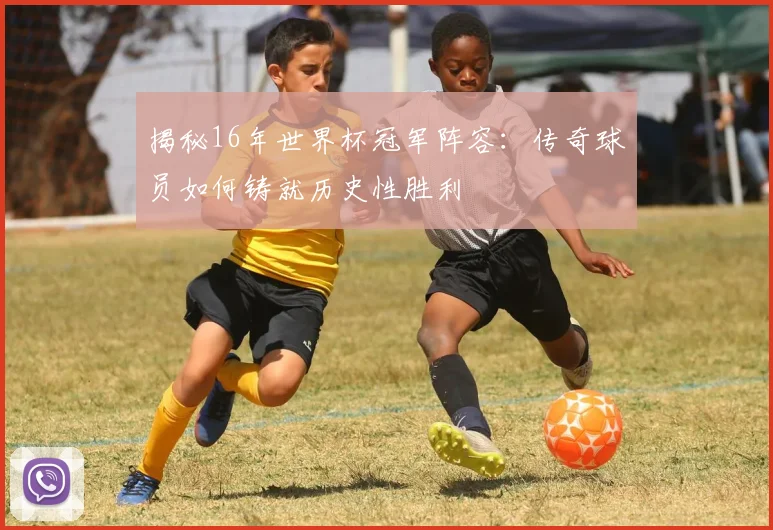 揭秘16年世界杯冠军阵容：传奇球员如何铸就历史性胜利