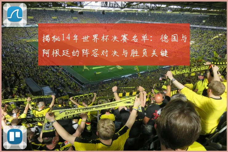 揭秘14年世界杯决赛名单：德国与阿根廷的阵容对决与胜负关键