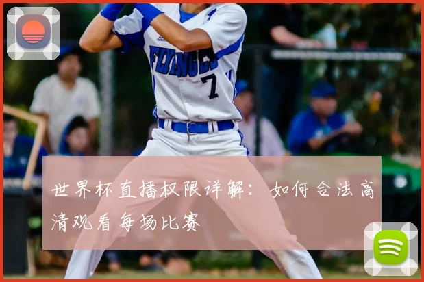 世界杯直播权限详解：如何合法高清观看每场比赛