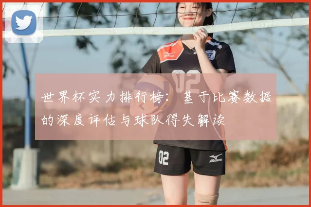 世界杯实力排行榜：基于比赛数据的深度评估与球队得失解读