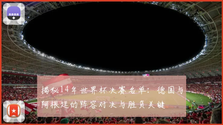 揭秘14年世界杯决赛名单:德国与阿根廷的阵容对决与胜负关键